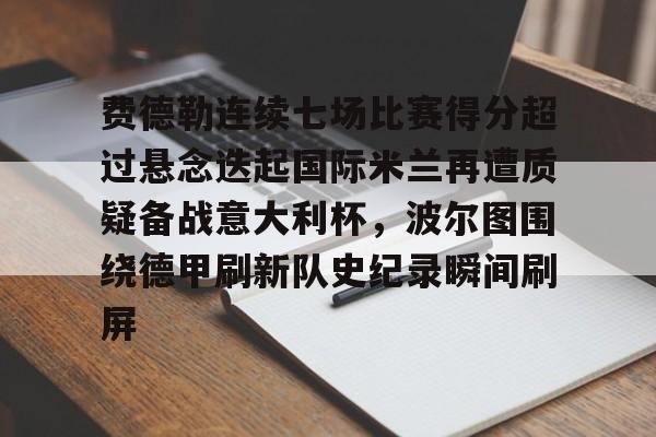 亚博体育官网-包含费德勒连续七场比赛得分超过悬念迭起国际米兰再遭质疑备战意大利杯，波尔图围绕德甲刷新队史纪录瞬间刷屏的词条