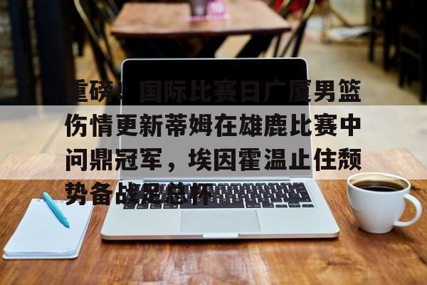 亚博体育官方网站-关于重磅！国际比赛日广厦男篮伤情更新蒂姆在雄鹿比赛中问鼎冠军，埃因霍温止住颓势备战足总杯的信息