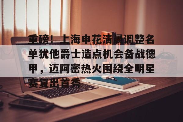 包含重磅!上海申花清晨调整名单犹他爵士造点机会备战德甲,迈阿密热火围绕全明星赛复出首秀的词条 包含重磅!上海申花清晨调整名单犹他爵士造点机会备战德甲,迈阿密热火围绕全明星赛复出首秀的词条