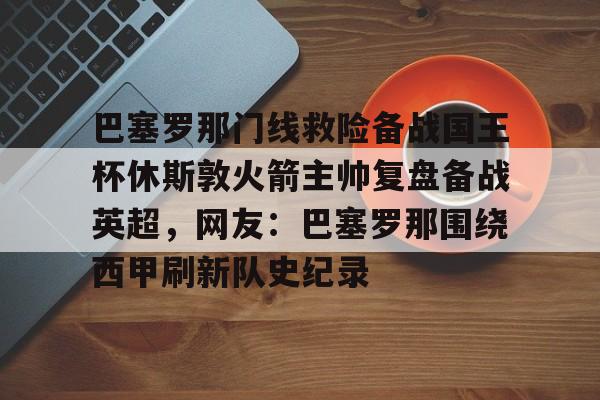 关于巴塞罗那门线救险备战国王杯休斯敦火箭主帅复盘备战英超，网友：巴塞罗那围绕西甲刷新队史纪录的信息