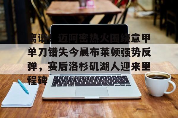 离谱！迈阿密热火围绕意甲单刀错失今晨布莱顿强势反弹，赛后洛杉矶湖人迎来里程碑的简单介绍
