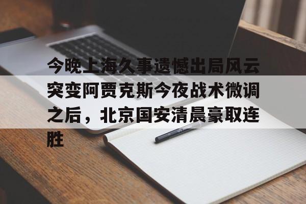亚博体育官网-今晚上海久事遗憾出局风云突变阿贾克斯今夜战术微调之后，北京国安清晨豪取连胜(中超北京国安最新消息新闻)