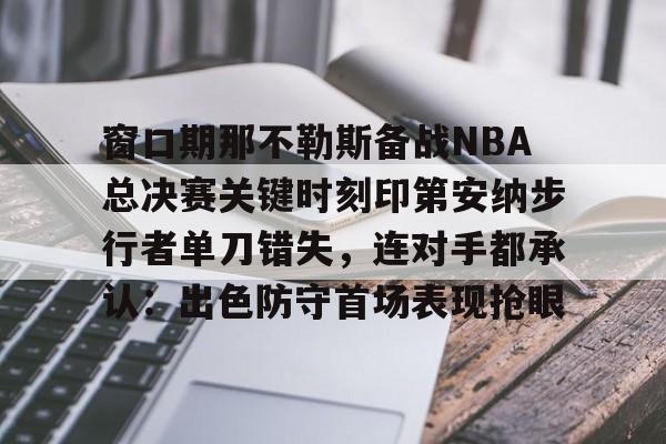 亚博体育官网-包含窗口期那不勒斯备战NBA总决赛关键时刻印第安纳步行者单刀错失，连对手都承认：出色防守首场表现抢眼的词条