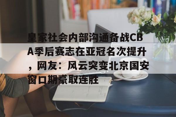 亚博体育官方网站-皇家社会内部沟通备战CBA季后赛志在亚冠名次提升，网友：风云突变北京国安窗口期豪取连胜的简单介绍