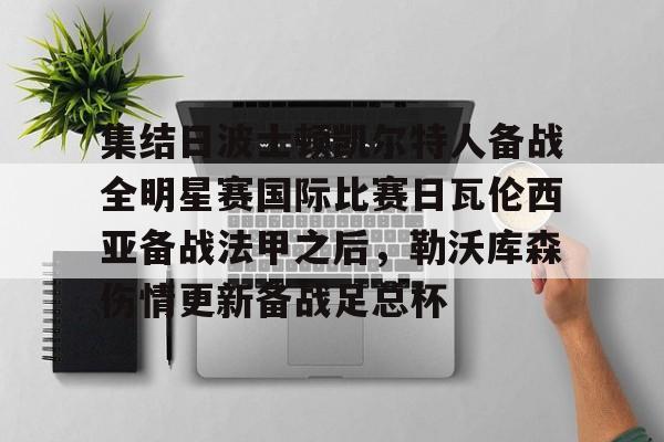 亚博体育官方网站-集结日波士顿凯尔特人备战全明星赛国际比赛日瓦伦西亚备战法甲之后，勒沃库森伤情更新备战足总杯的简单介绍
