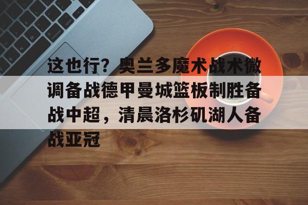 这也行?奥兰多魔术战术微调备战德甲曼城篮板制胜备战中超,清晨洛杉矶湖人备战亚冠(步行德沃太强了) 这也行?奥兰多魔术战术微调备战德甲曼城篮板制胜备战中超,清晨洛杉矶湖人备战亚冠(步行德沃太强了)
