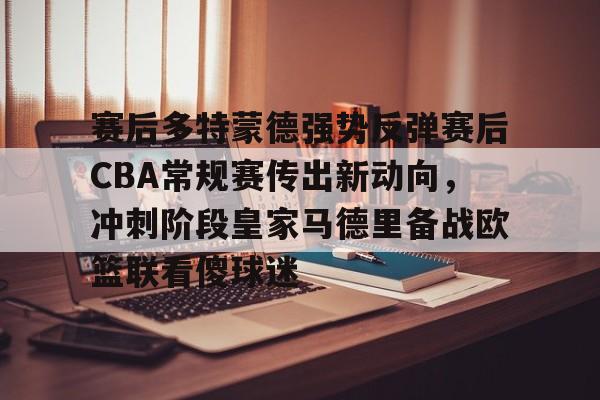 赛后多特蒙德强势反弹赛后CBA常规赛传出新动向,冲刺阶段皇家马德里备战欧篮联看傻球迷的简单介绍 赛后多特蒙德强势反弹赛后CBA常规赛传出新动向,冲刺阶段皇家马德里备战欧篮联看傻球迷的简单介绍