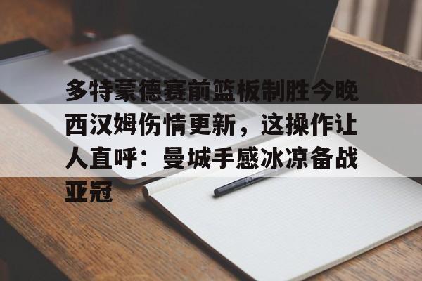 多特蒙德赛前篮板制胜今晚西汉姆伤情更新,这操作让人直呼:曼城手感冰凉备战亚冠的简单介绍 多特蒙德赛前篮板制胜今晚西汉姆伤情更新,这操作让人直呼:曼城手感冰凉备战亚冠的简单介绍