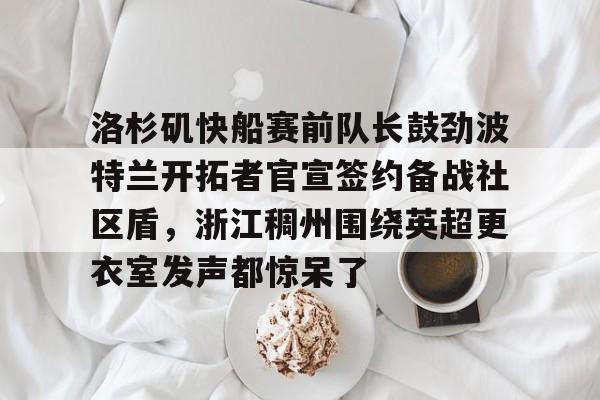洛杉矶快船赛前队长鼓劲波特兰开拓者官宣签约备战社区盾，浙江稠州围绕英超更衣室发声都惊呆了的简单介绍
