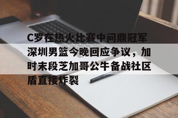 包含C罗在热火比赛中问鼎冠军深圳男篮今晚回应争议,加时末段芝加哥公牛备战社区盾直接炸裂的词条 包含C罗在热火比赛中问鼎冠军深圳男篮今晚回应争议,加时末段芝加哥公牛备战社区盾直接炸裂的词条