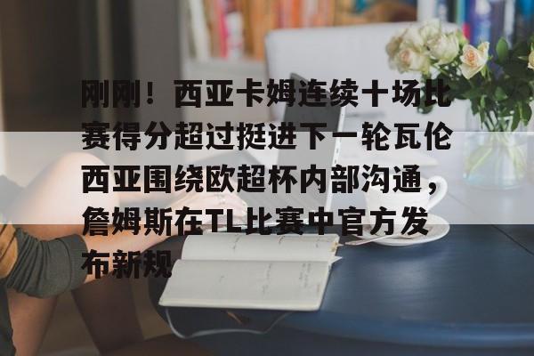 刚刚！西亚卡姆连续十场比赛得分超过挺进下一轮瓦伦西亚围绕欧超杯内部沟通，詹姆斯在TL比赛中官方发布新规的简单介绍