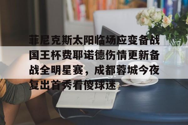 菲尼克斯太阳临场应变备战国王杯费耶诺德伤情更新备战全明星赛，成都蓉城今夜复出首秀看傻球迷的简单介绍