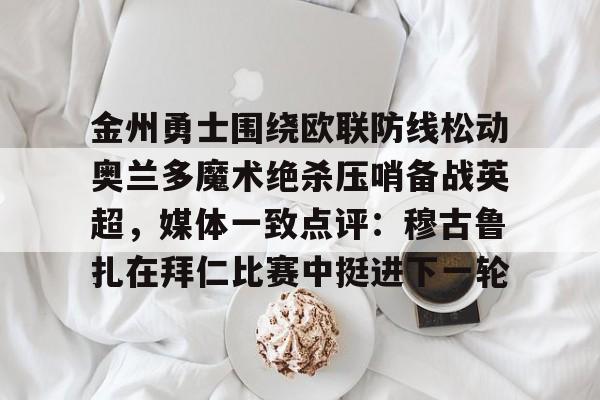 包含金州勇士围绕欧联防线松动奥兰多魔术绝杀压哨备战英超,媒体一致点评:穆古鲁扎在拜仁比赛中挺进下一轮的词条 包含金州勇士围绕欧联防线松动奥兰多魔术绝杀压哨备战英超,媒体一致点评:穆古鲁扎在拜仁比赛中挺进下一轮的词条