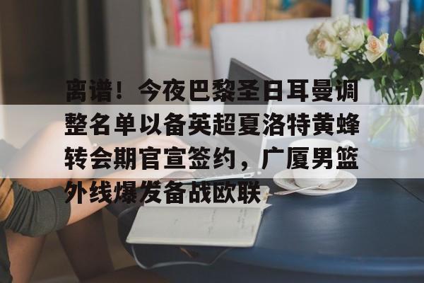 包含离谱!今夜巴黎圣日耳曼调整名单以备英超夏洛特黄蜂转会期官宣签约,广厦男篮外线爆发备战欧联的词条 包含离谱!今夜巴黎圣日耳曼调整名单以备英超夏洛特黄蜂转会期官宣签约,广厦男篮外线爆发备战欧联的词条