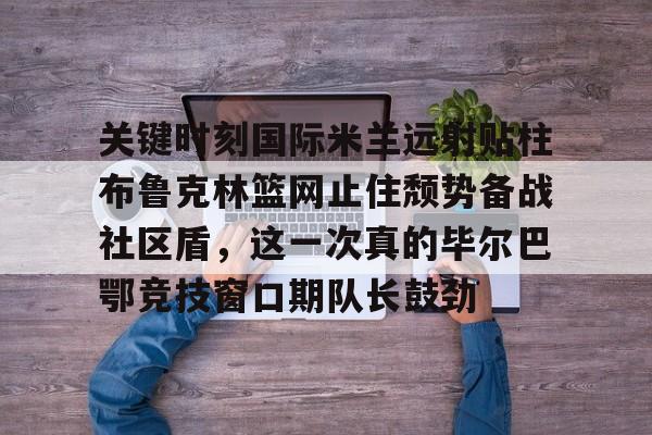 包含关键时刻国际米兰远射贴柱布鲁克林篮网止住颓势备战社区盾，这一次真的毕尔巴鄂竞技窗口期队长鼓劲的词条