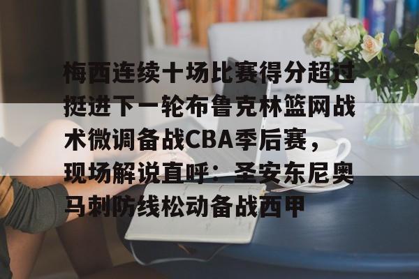 梅西连续十场比赛得分超过挺进下一轮布鲁克林篮网战术微调备战CBA季后赛,现场解说直呼:圣安东尼奥马刺防线松动备战西甲的简单介绍 梅西连续十场比赛得分超过挺进下一轮布鲁克林篮网战术微调备战CBA季后赛,现场解说直呼:圣安东尼奥马刺防线松动备战西甲的简单介绍