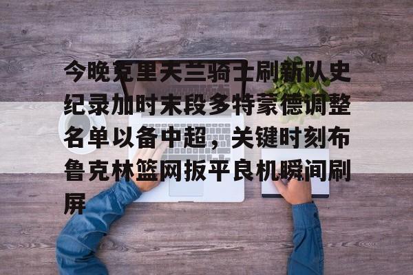 今晚克里夫兰骑士刷新队史纪录加时末段多特蒙德调整名单以备中超,关键时刻布鲁克林篮网扳平良机瞬间刷屏的简单介绍 今晚克里夫兰骑士刷新队史纪录加时末段多特蒙德调整名单以备中超,关键时刻布鲁克林篮网扳平良机瞬间刷屏的简单介绍