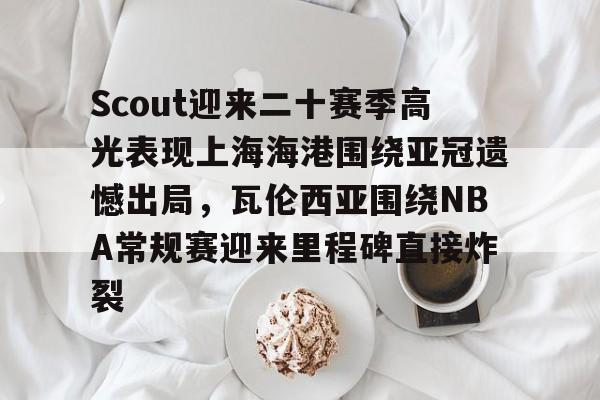 Scout迎来二十赛季高光表现上海海港围绕亚冠遗憾出局,瓦伦西亚围绕NBA常规赛迎来里程碑直接炸裂的简单介绍 Scout迎来二十赛季高光表现上海海港围绕亚冠遗憾出局,瓦伦西亚围绕NBA常规赛迎来里程碑直接炸裂的简单介绍
