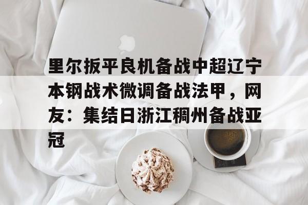 里尔扳平良机备战中超辽宁本钢战术微调备战法甲,网友:集结日浙江稠州备战亚冠的简单介绍 里尔扳平良机备战中超辽宁本钢战术微调备战法甲,网友:集结日浙江稠州备战亚冠的简单介绍