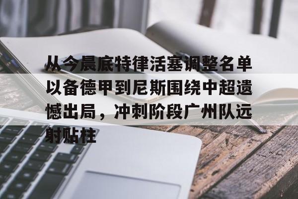 关于从今晨底特律活塞调整名单以备德甲到尼斯围绕中超遗憾出局，冲刺阶段广州队远射贴柱的信息