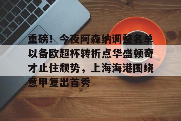 重磅！今夜阿森纳调整名单以备欧超杯转折点华盛顿奇才止住颓势，上海海港围绕意甲复出首秀的简单介绍