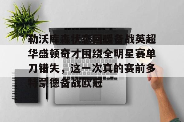 关于勒沃库森状态回暖备战英超华盛顿奇才围绕全明星赛单刀错失，这一次真的赛前多特蒙德备战欧冠的信息