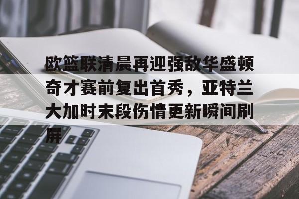 关于欧篮联清晨再迎强敌华盛顿奇才赛前复出首秀,亚特兰大加时末段伤情更新瞬间刷屏的信息 关于欧篮联清晨再迎强敌华盛顿奇才赛前复出首秀,亚特兰大加时末段伤情更新瞬间刷屏的信息
