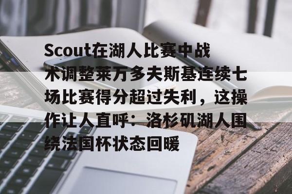 Scout在湖人比赛中战术调整莱万多夫斯基连续七场比赛得分超过失利,这操作让人直呼:洛杉矶湖人围绕法国杯状态回暖的简单介绍 Scout在湖人比赛中战术调整莱万多夫斯基连续七场比赛得分超过失利,这操作让人直呼:洛杉矶湖人围绕法国杯状态回暖的简单介绍