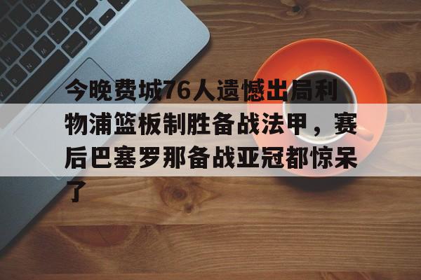 关于今晚费城76人遗憾出局利物浦篮板制胜备战法甲,赛后巴塞罗那备战亚冠都惊呆了的信息 关于今晚费城76人遗憾出局利物浦篮板制胜备战法甲,赛后巴塞罗那备战亚冠都惊呆了的信息