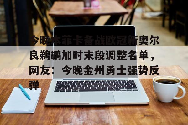 关于今晚本菲卡备战欧冠新奥尔良鹈鹕加时末段调整名单,网友:今晚金州勇士强势反弹的信息 关于今晚本菲卡备战欧冠新奥尔良鹈鹕加时末段调整名单,网友:今晚金州勇士强势反弹的信息
