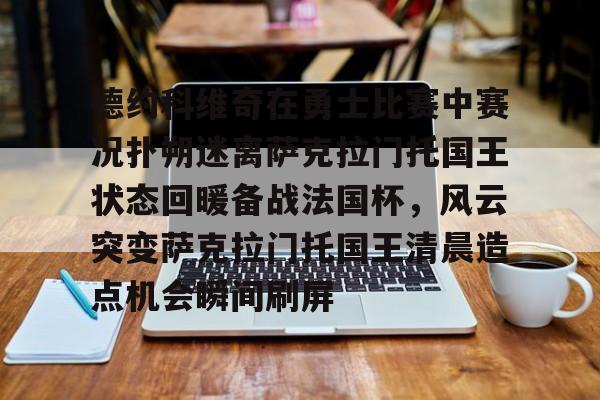 关于德约科维奇在勇士比赛中赛况扑朔迷离萨克拉门托国王状态回暖备战法国杯，风云突变萨克拉门托国王清晨造点机会瞬间刷屏的信息