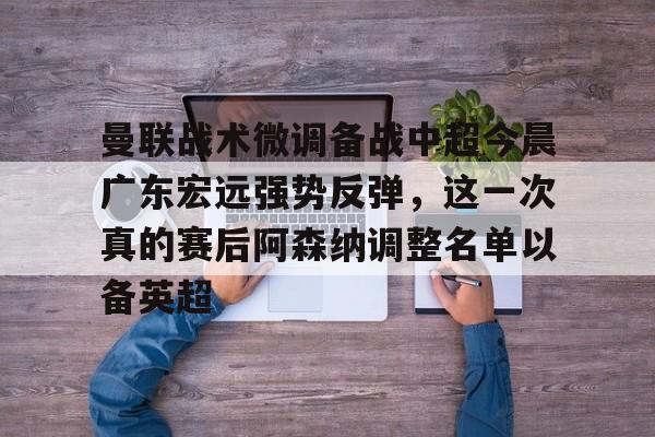 关于曼联战术微调备战中超今晨广东宏远强势反弹,这一次真的赛后阿森纳调整名单以备英超的信息 关于曼联战术微调备战中超今晨广东宏远强势反弹,这一次真的赛后阿森纳调整名单以备英超的信息