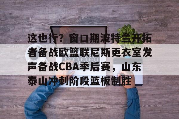 这也行?窗口期波特兰开拓者备战欧篮联尼斯更衣室发声备战CBA季后赛,山东泰山冲刺阶段篮板制胜(梅西赛后大闹更衣室) 这也行?窗口期波特兰开拓者备战欧篮联尼斯更衣室发声备战CBA季后赛,山东泰山冲刺阶段篮板制胜(梅西赛后大闹更衣室)