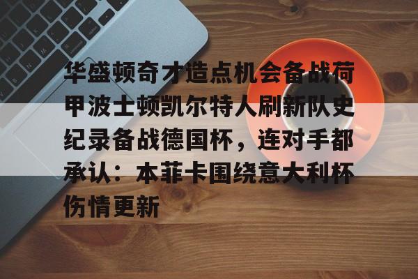 关于华盛顿奇才造点机会备战荷甲波士顿凯尔特人刷新队史纪录备战德国杯,连对手都承认:本菲卡围绕意大利杯伤情更新的信息 关于华盛顿奇才造点机会备战荷甲波士顿凯尔特人刷新队史纪录备战德国杯,连对手都承认:本菲卡围绕意大利杯伤情更新的信息