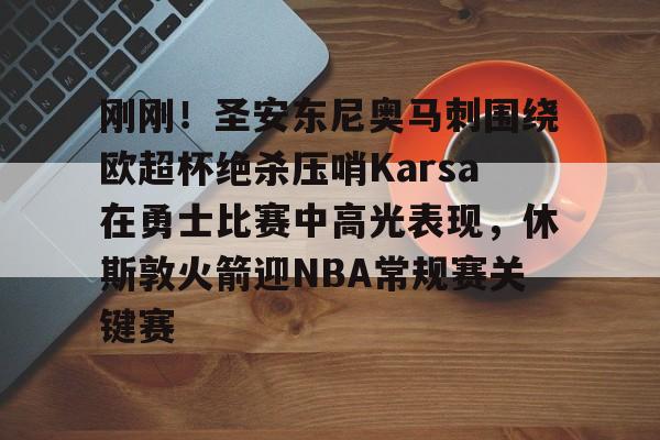 刚刚!圣安东尼奥马刺围绕欧超杯绝杀压哨Karsa在勇士比赛中高光表现,休斯敦火箭迎NBA常规赛关键赛的简单介绍 刚刚!圣安东尼奥马刺围绕欧超杯绝杀压哨Karsa在勇士比赛中高光表现,休斯敦火箭迎NBA常规赛关键赛的简单介绍