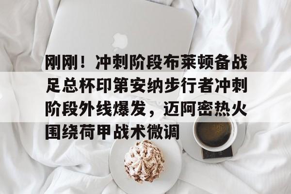 刚刚！冲刺阶段布莱顿备战足总杯印第安纳步行者冲刺阶段外线爆发，迈阿密热火围绕荷甲战术微调的简单介绍