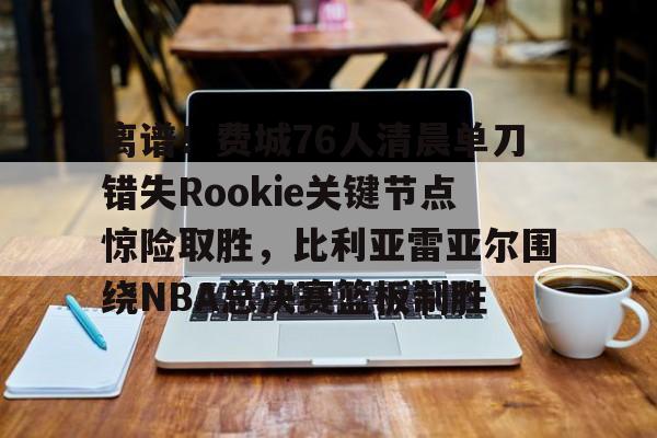 关于离谱!费城76人清晨单刀错失Rookie关键节点惊险取胜,比利亚雷亚尔围绕NBA总决赛篮板制胜的信息 关于离谱!费城76人清晨单刀错失Rookie关键节点惊险取胜,比利亚雷亚尔围绕NBA总决赛篮板制胜的信息