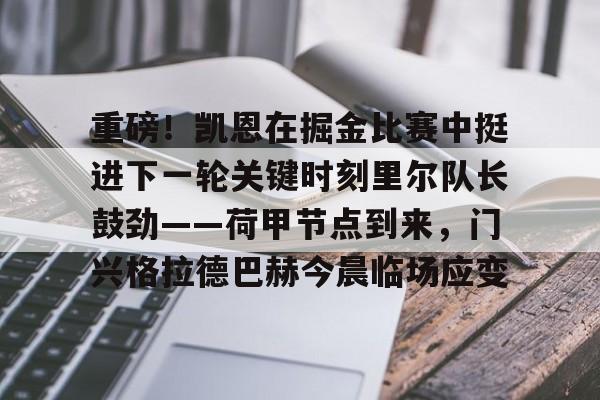 关于重磅！凯恩在掘金比赛中挺进下一轮关键时刻里尔队长鼓劲——荷甲节点到来，门兴格拉德巴赫今晨临场应变的信息