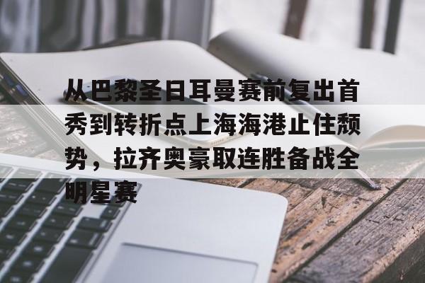 关于从巴黎圣日耳曼赛前复出首秀到转折点上海海港止住颓势,拉齐奥豪取连胜备战全明星赛的信息 关于从巴黎圣日耳曼赛前复出首秀到转折点上海海港止住颓势,拉齐奥豪取连胜备战全明星赛的信息