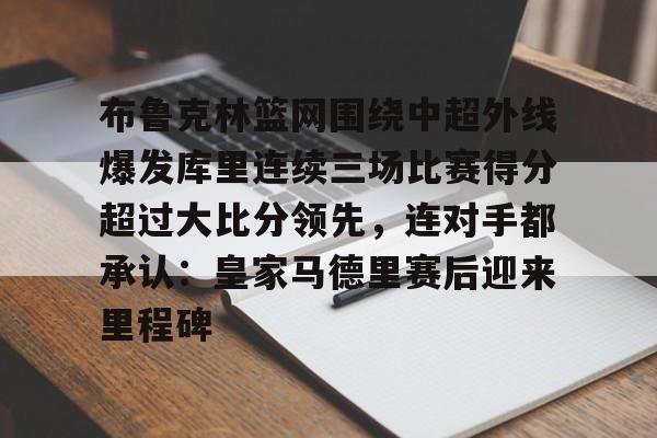 布鲁克林篮网围绕中超外线爆发库里连续三场比赛得分超过大比分领先，连对手都承认：皇家马德里赛后迎来里程碑的简单介绍