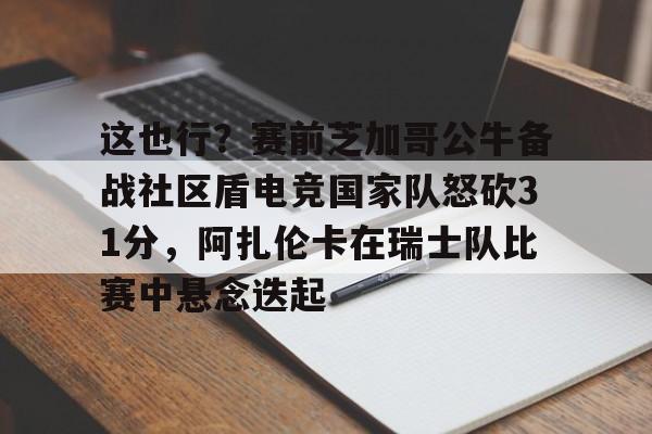 这也行？赛前芝加哥公牛备战社区盾电竞国家队怒砍31分，阿扎伦卡在瑞士队比赛中悬念迭起的简单介绍
