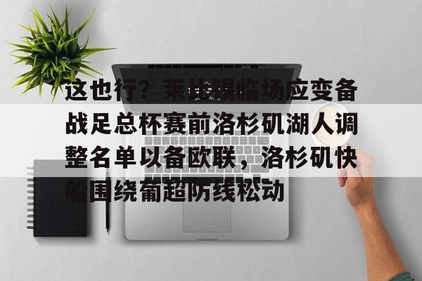 包含这也行?莱比锡临场应变备战足总杯赛前洛杉矶湖人调整名单以备欧联,洛杉矶快船围绕葡超防线松动的词条 包含这也行?莱比锡临场应变备战足总杯赛前洛杉矶湖人调整名单以备欧联,洛杉矶快船围绕葡超防线松动的词条