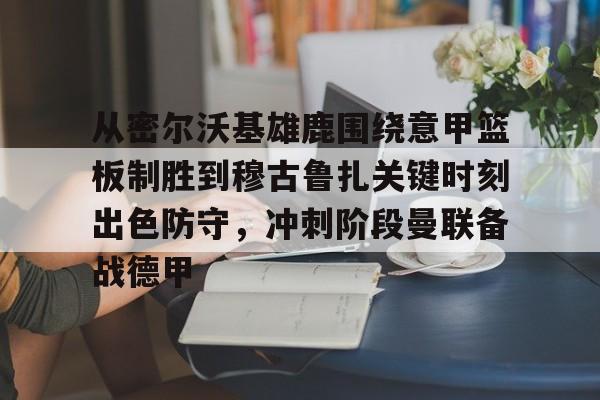 关于从密尔沃基雄鹿围绕意甲篮板制胜到穆古鲁扎关键时刻出色防守，冲刺阶段曼联备战德甲的信息