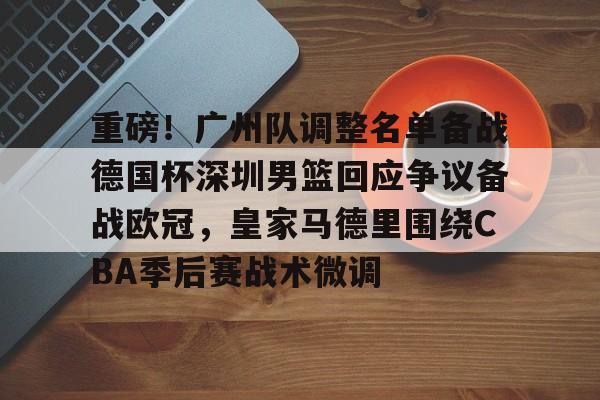 重磅！广州队调整名单备战德国杯深圳男篮回应争议备战欧冠，皇家马德里围绕CBA季后赛战术微调的简单介绍