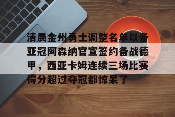 包含清晨金州勇士调整名单以备亚冠阿森纳官宣签约备战德甲，西亚卡姆连续三场比赛得分超过夺冠都惊呆了的词条