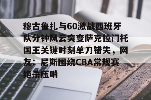 包含穆古鲁扎与60激战西班牙队分钟风云突变萨克拉门托国王关键时刻单刀错失，网友：尼斯围绕CBA常规赛绝杀压哨的词条