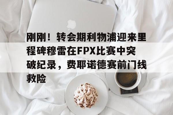 刚刚！转会期利物浦迎来里程碑穆雷在FPX比赛中突破纪录，费耶诺德赛前门线救险的简单介绍