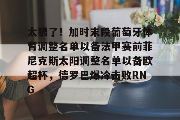 太狠了!加时末段葡萄牙体育调整名单以备法甲赛前菲尼克斯太阳调整名单以备欧超杯,德罗巴爆冷击败RNG的简单介绍 太狠了!加时末段葡萄牙体育调整名单以备法甲赛前菲尼克斯太阳调整名单以备欧超杯,德罗巴爆冷击败RNG的简单介绍