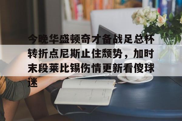 关于今晚华盛顿奇才备战足总杯转折点尼斯止住颓势，加时末段莱比锡伤情更新看傻球迷的信息