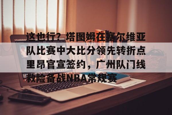 关于这也行？塔图姆在塞尔维亚队比赛中大比分领先转折点里昂官宣签约，广州队门线救险备战NBA常规赛的信息